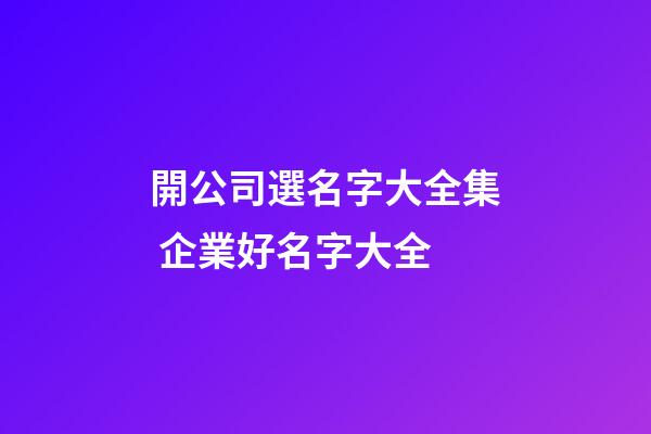 開公司選名字大全集 企業好名字大全-第1張-公司起名-玄機派